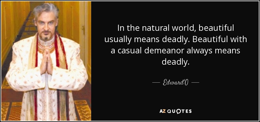 In the natural world, beautiful usually means deadly. Beautiful with a casual demeanor always means deadly. - Edward'O