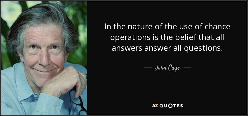 In the nature of the use of chance operations is the belief that all answers answer all questions. - John Cage