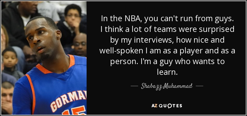 In the NBA, you can't run from guys. I think a lot of teams were surprised by my interviews, how nice and well-spoken I am as a player and as a person. I'm a guy who wants to learn. - Shabazz Muhammad