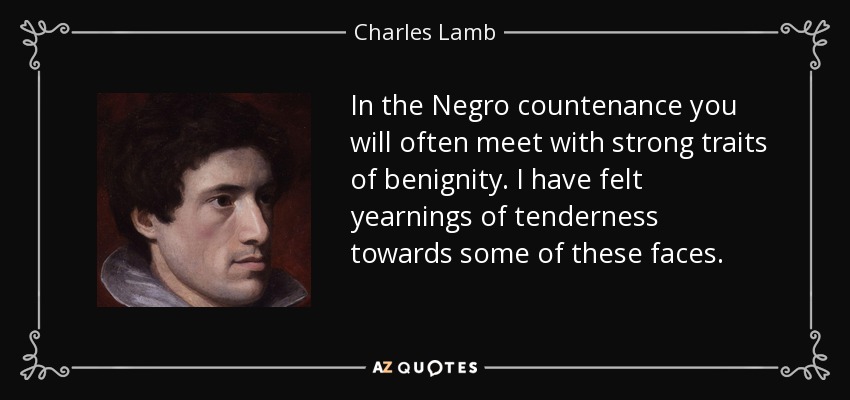 In the Negro countenance you will often meet with strong traits of benignity. I have felt yearnings of tenderness towards some of these faces. - Charles Lamb