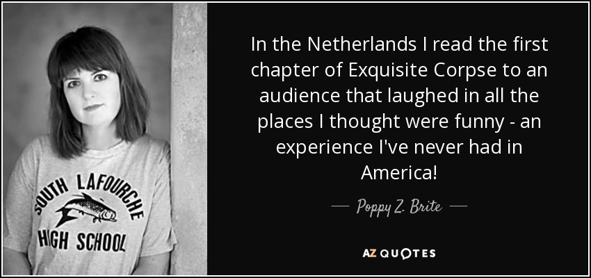 In the Netherlands I read the first chapter of Exquisite Corpse to an audience that laughed in all the places I thought were funny - an experience I've never had in America! - Poppy Z. Brite