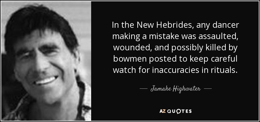 In the New Hebrides, any dancer making a mistake was assaulted, wounded, and possibly killed by bowmen posted to keep careful watch for inaccuracies in rituals. - Jamake Highwater