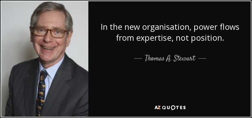 In the new organisation, power flows from expertise, not position. - Thomas A. Stewart