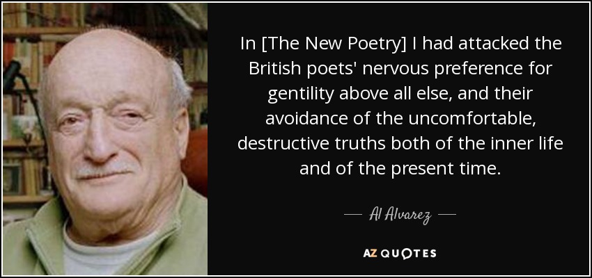 In [The New Poetry] I had attacked the British poets' nervous preference for gentility above all else, and their avoidance of the uncomfortable, destructive truths both of the inner life and of the present time. - Al Alvarez