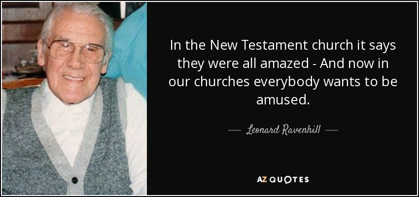 In the New Testament church it says they were all amazed - And now in our churches everybody wants to be amused. - Leonard Ravenhill
