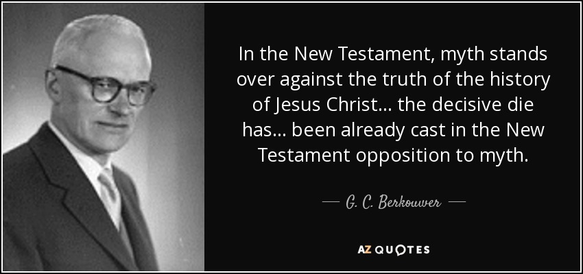 In the New Testament, myth stands over against the truth of the history of Jesus Christ ... the decisive die has ... been already cast in the New Testament opposition to myth. - G. C. Berkouwer