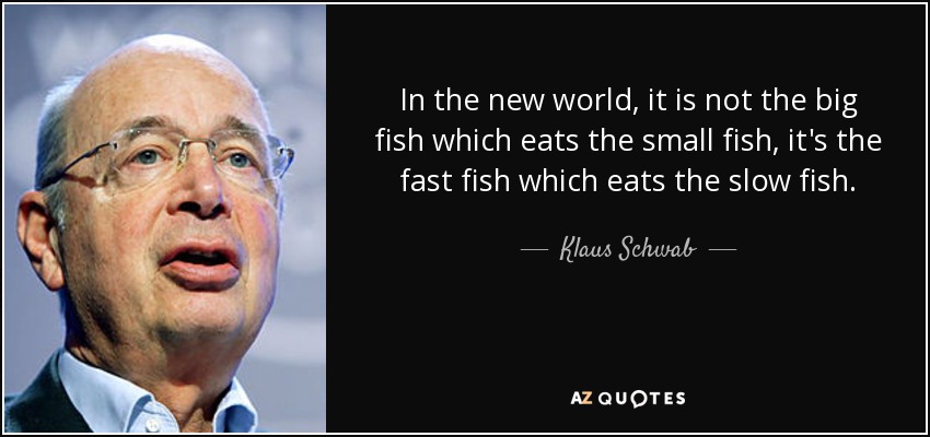 In the new world, it is not the big fish which eats the small fish, it's the fast fish which eats the slow fish. - Klaus Schwab