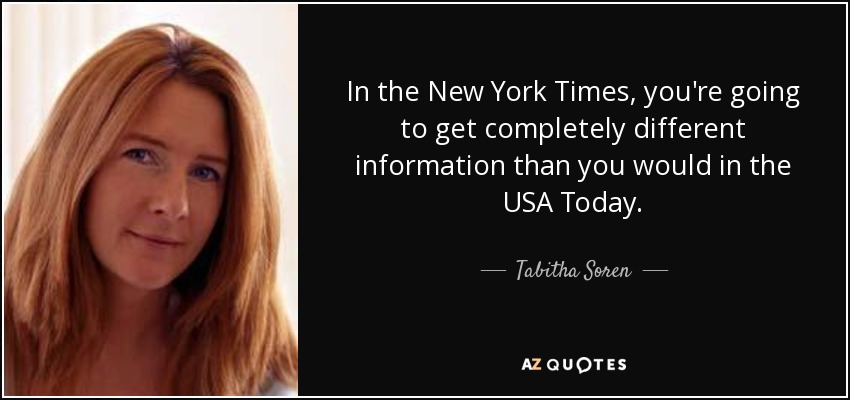 In the New York Times, you're going to get completely different information than you would in the USA Today. - Tabitha Soren