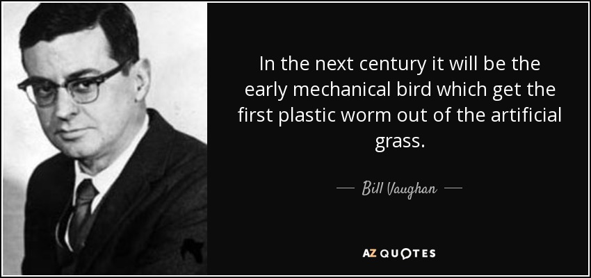 In the next century it will be the early mechanical bird which get the first plastic worm out of the artificial grass. - Bill Vaughan