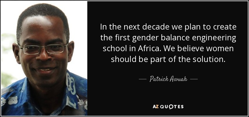 In the next decade we plan to create the first gender balance engineering school in Africa. We believe women should be part of the solution. - Patrick Awuah, Jr.