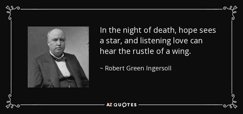 In the night of death, hope sees a star, and listening love can hear the rustle of a wing. - Robert Green Ingersoll
