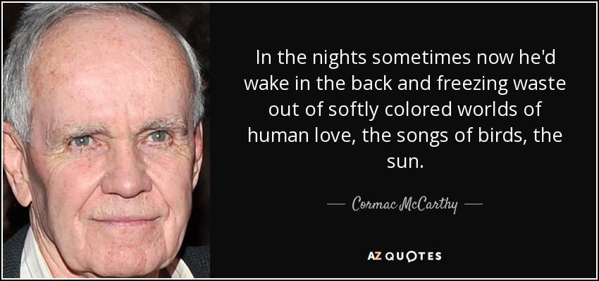 In the nights sometimes now he'd wake in the back and freezing waste out of softly colored worlds of human love, the songs of birds, the sun. - Cormac McCarthy