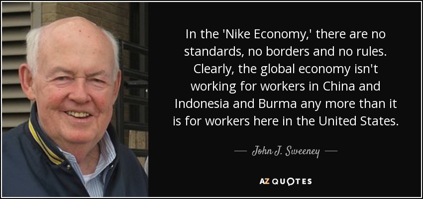 In the 'Nike Economy,' there are no standards, no borders and no rules. Clearly, the global economy isn't working for workers in China and Indonesia and Burma any more than it is for workers here in the United States. - John J. Sweeney