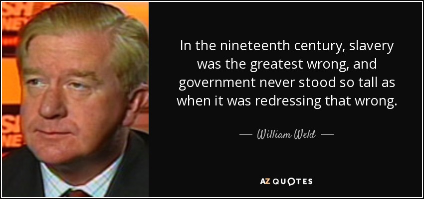 In the nineteenth century, slavery was the greatest wrong, and government never stood so tall as when it was redressing that wrong. - William Weld