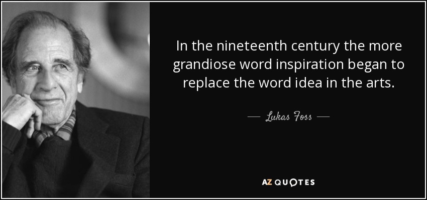 In the nineteenth century the more grandiose word inspiration began to replace the word idea in the arts. - Lukas Foss