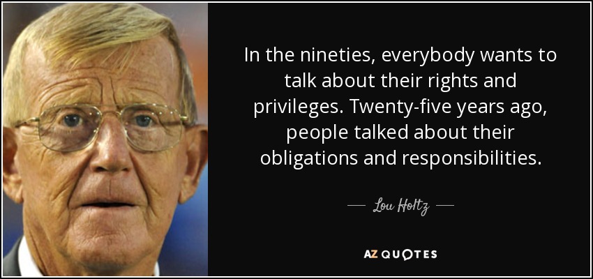 In the nineties, everybody wants to talk about their rights and privileges. Twenty-five years ago, people talked about their obligations and responsibilities. - Lou Holtz