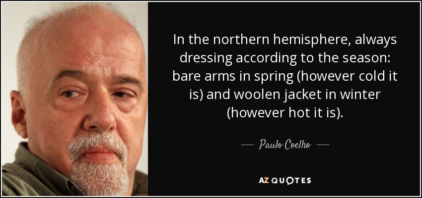 In the northern hemisphere, always dressing according to the season: bare arms in spring (however cold it is) and woolen jacket in winter (however hot it is). - Paulo Coelho