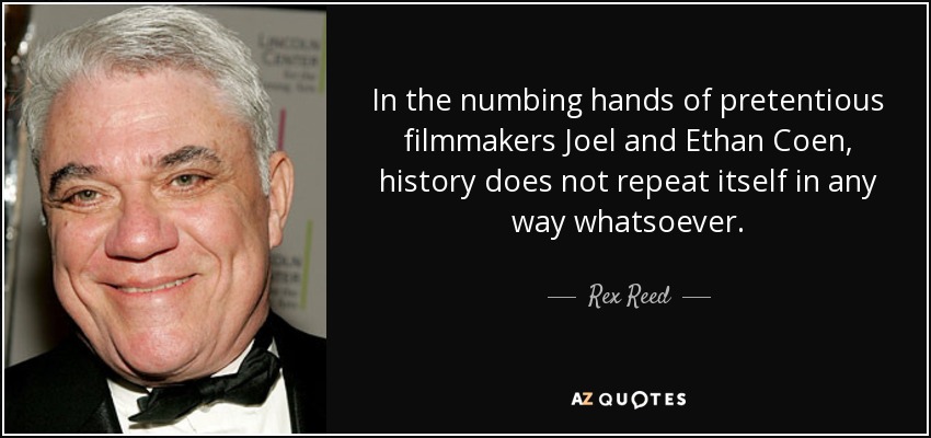 In the numbing hands of pretentious filmmakers Joel and Ethan Coen, history does not repeat itself in any way whatsoever. - Rex Reed