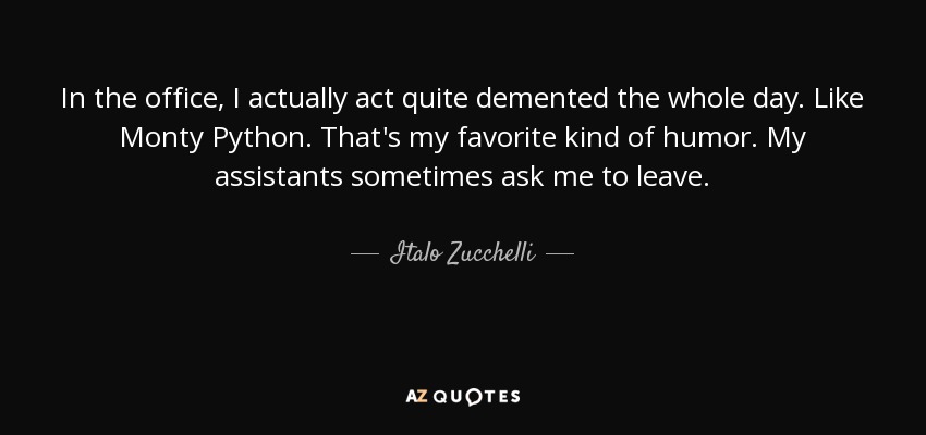 In the office, I actually act quite demented the whole day. Like Monty Python. That's my favorite kind of humor. My assistants sometimes ask me to leave. - Italo Zucchelli