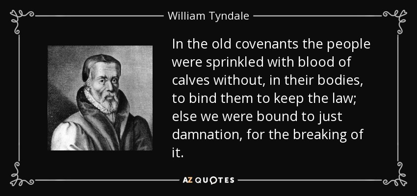 In the old covenants the people were sprinkled with blood of calves without, in their bodies, to bind them to keep the law; else we were bound to just damnation, for the breaking of it. - William Tyndale
