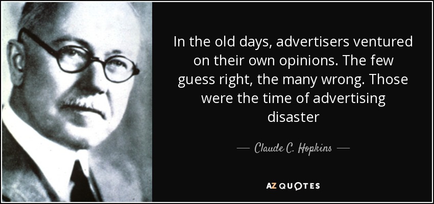 In the old days, advertisers ventured on their own opinions. The few guess right, the many wrong. Those were the time of advertising disaster - Claude C. Hopkins