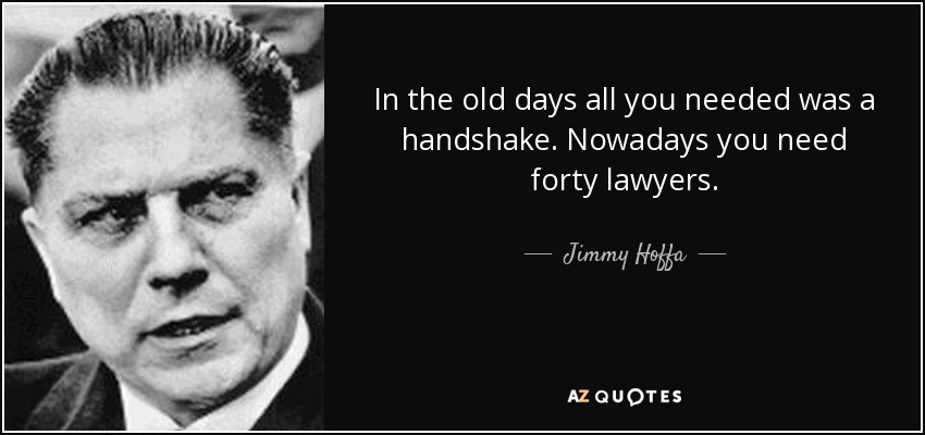 In the old days all you needed was a handshake. Nowadays you need forty lawyers. - Jimmy Hoffa