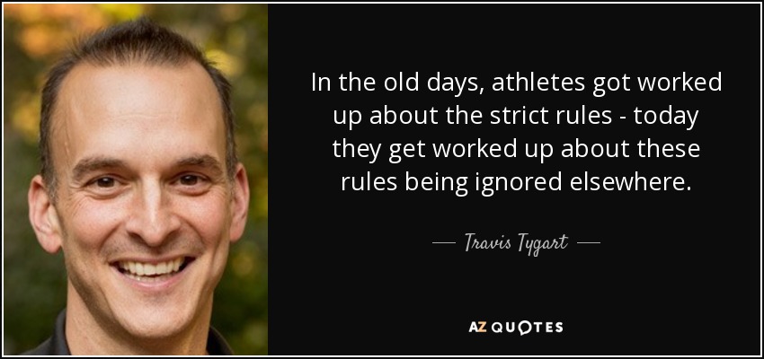 In the old days, athletes got worked up about the strict rules - today they get worked up about these rules being ignored elsewhere. - Travis Tygart