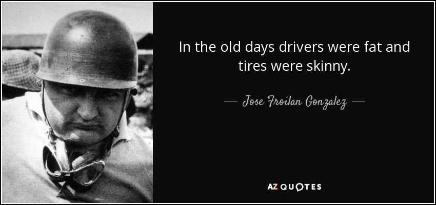 In the old days drivers were fat and tires were skinny. - Jose Froilan Gonzalez