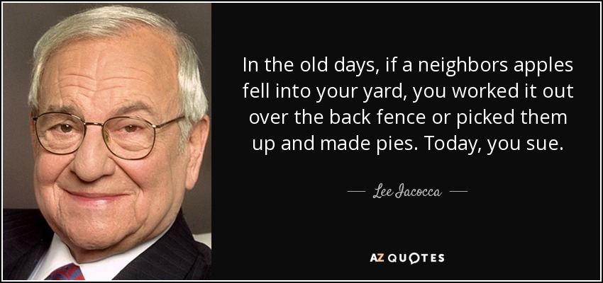 In the old days, if a neighbors apples fell into your yard, you worked it out over the back fence or picked them up and made pies. Today, you sue. - Lee Iacocca