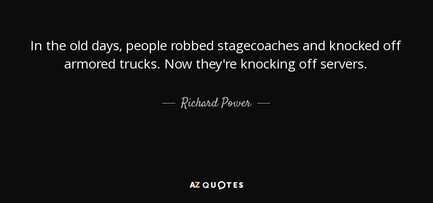 In the old days, people robbed stagecoaches and knocked off armored trucks. Now they're knocking off servers. - Richard Power