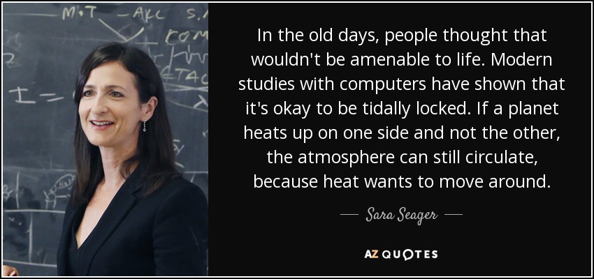 In the old days, people thought that wouldn't be amenable to life. Modern studies with computers have shown that it's okay to be tidally locked. If a planet heats up on one side and not the other, the atmosphere can still circulate, because heat wants to move around. - Sara Seager