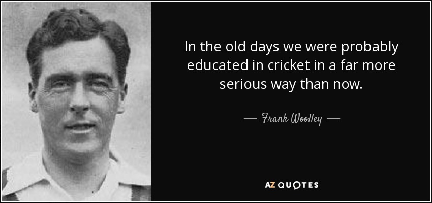 In the old days we were probably educated in cricket in a far more serious way than now. - Frank Woolley