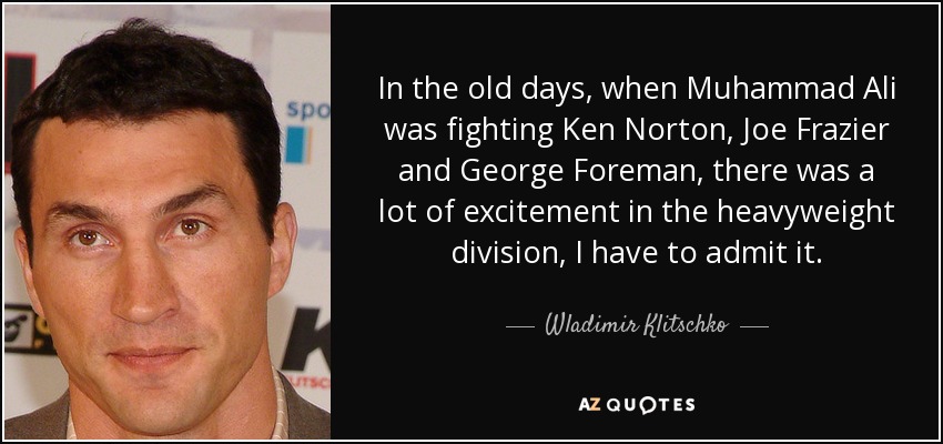In the old days, when Muhammad Ali was fighting Ken Norton, Joe Frazier and George Foreman, there was a lot of excitement in the heavyweight division, I have to admit it. - Wladimir Klitschko
