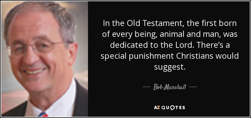 In the Old Testament, the first born of every being, animal and man, was dedicated to the Lord. There’s a special punishment Christians would suggest. - Bob Marshall