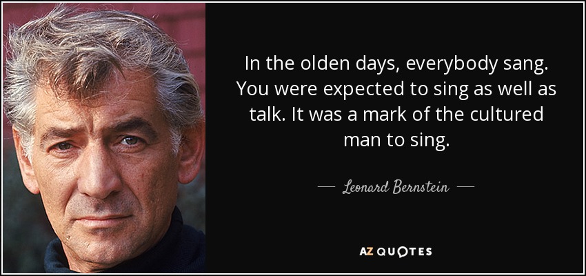 In the olden days, everybody sang. You were expected to sing as well as talk. It was a mark of the cultured man to sing. - Leonard Bernstein