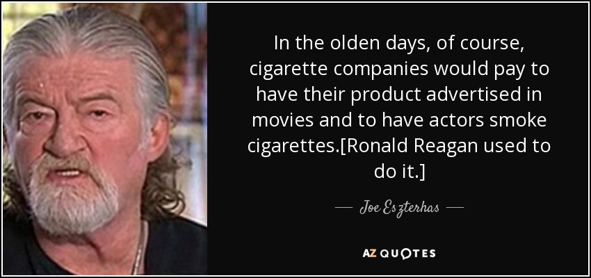 In the olden days, of course, cigarette companies would pay to have their product advertised in movies and to have actors smoke cigarettes.[Ronald Reagan used to do it.] - Joe Eszterhas
