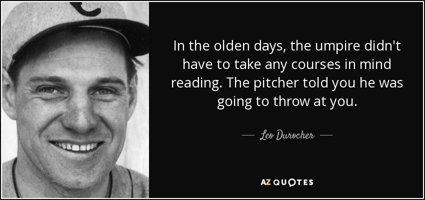 In the olden days, the umpire didn't have to take any courses in mind reading. The pitcher told you he was going to throw at you. - Leo Durocher