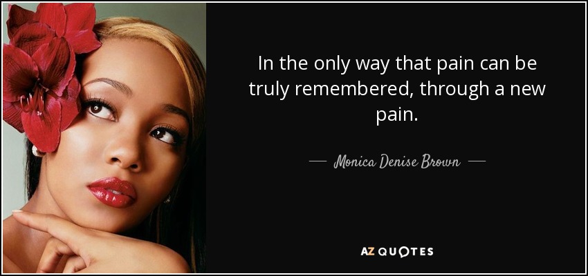 In the only way that pain can be truly remembered, through a new pain. - Monica Denise Brown