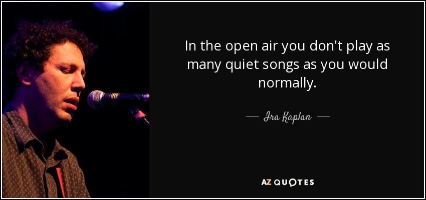 In the open air you don't play as many quiet songs as you would normally. - Ira Kaplan