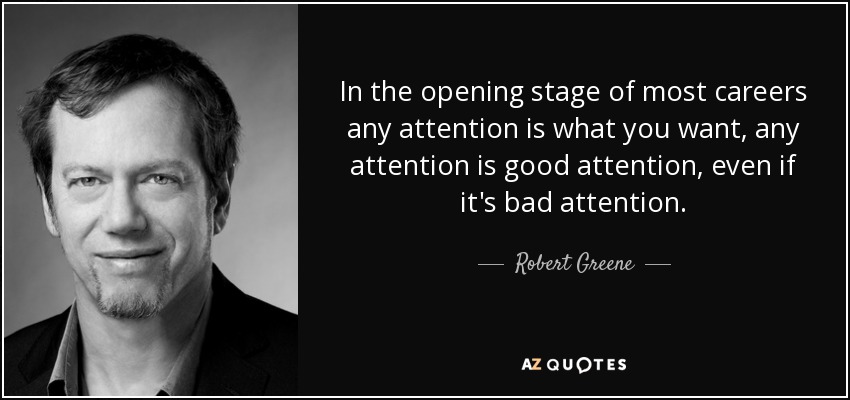 In the opening stage of most careers any attention is what you want, any attention is good attention, even if it's bad attention. - Robert Greene
