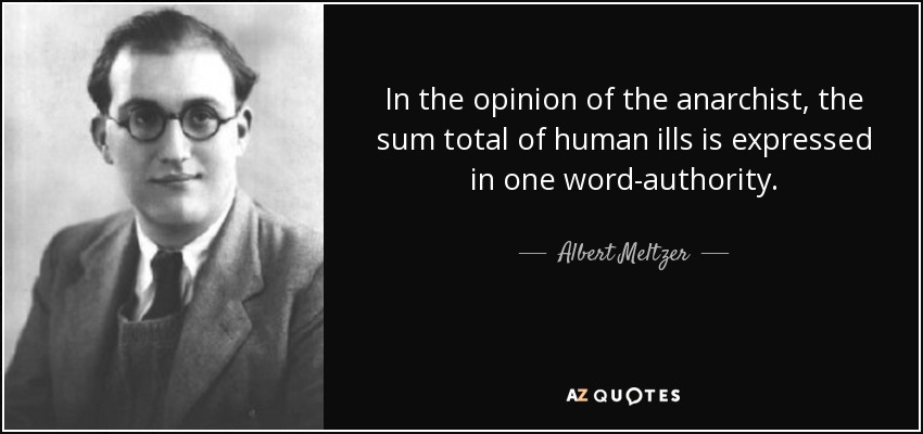 In the opinion of the anarchist, the sum total of human ills is expressed in one word-authority. - Albert Meltzer