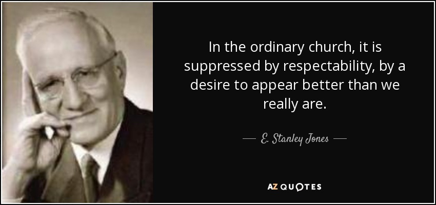 In the ordinary church, it is suppressed by respectability, by a desire to appear better than we really are. - E. Stanley Jones