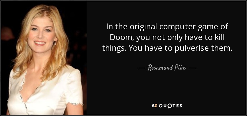 In the original computer game of Doom, you not only have to kill things. You have to pulverise them. - Rosamund Pike