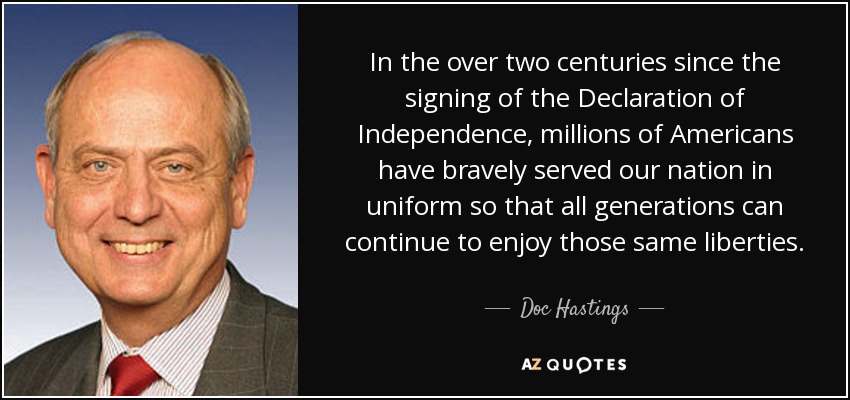 In the over two centuries since the signing of the Declaration of Independence, millions of Americans have bravely served our nation in uniform so that all generations can continue to enjoy those same liberties. - Doc Hastings
