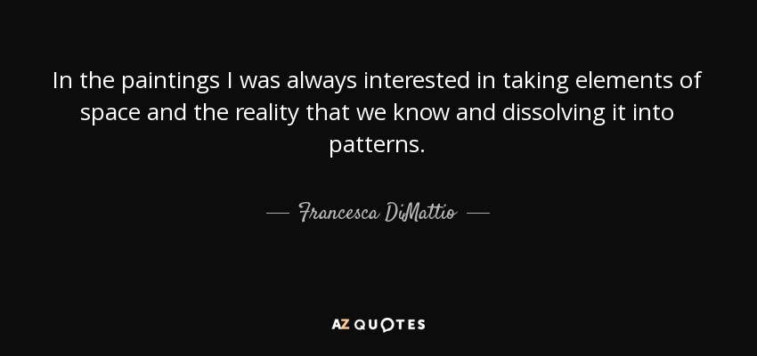 In the paintings I was always interested in taking elements of space and the reality that we know and dissolving it into patterns. - Francesca DiMattio