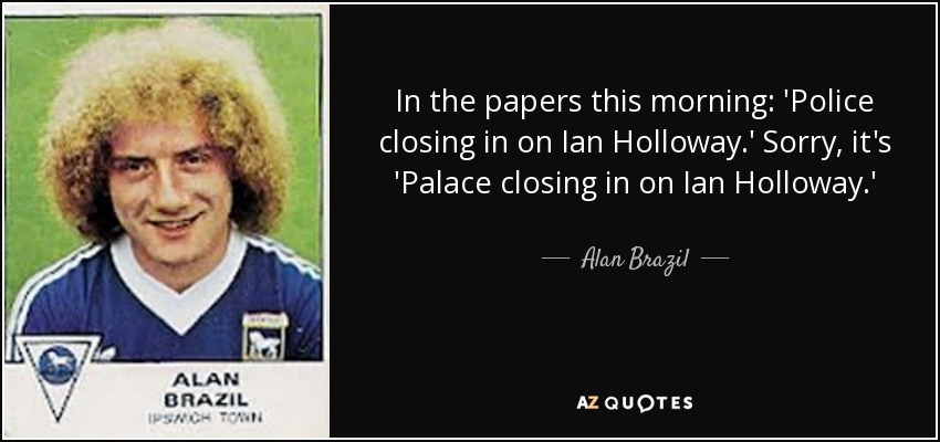 In the papers this morning: 'Police closing in on Ian Holloway.' Sorry, it's 'Palace closing in on Ian Holloway.' - Alan Brazil