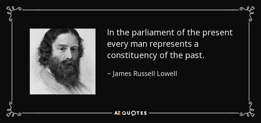 In the parliament of the present every man represents a constituency of the past. - James Russell Lowell