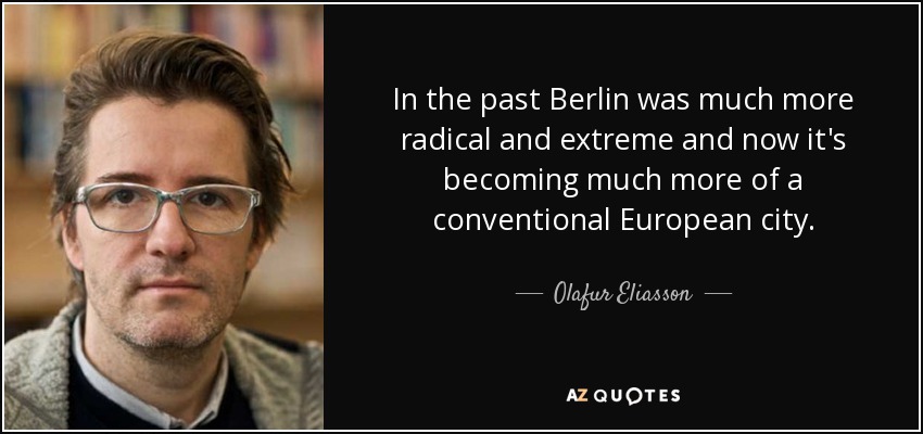 In the past Berlin was much more radical and extreme and now it's becoming much more of a conventional European city. - Olafur Eliasson