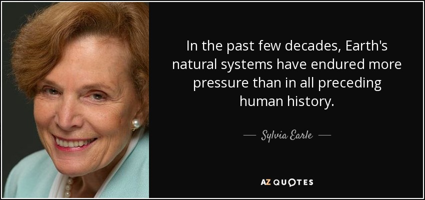In the past few decades, Earth's natural systems have endured more pressure than in all preceding human history. - Sylvia Earle