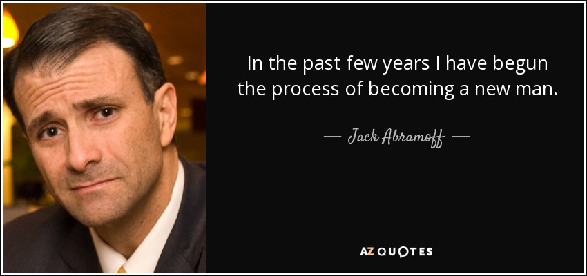 In the past few years I have begun the process of becoming a new man. - Jack Abramoff